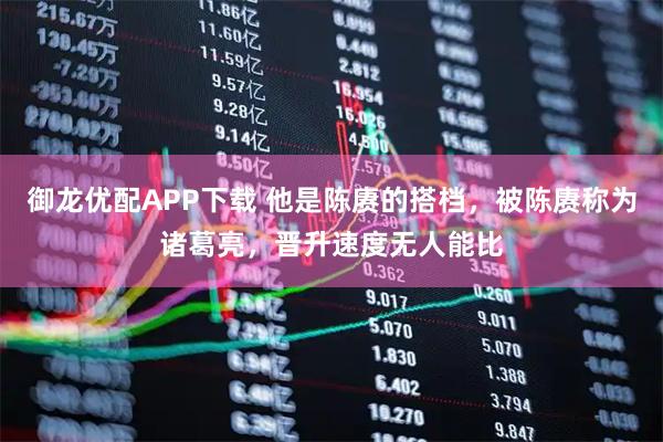 御龙优配APP下载 他是陈赓的搭档，被陈赓称为诸葛亮，晋升速度无人能比