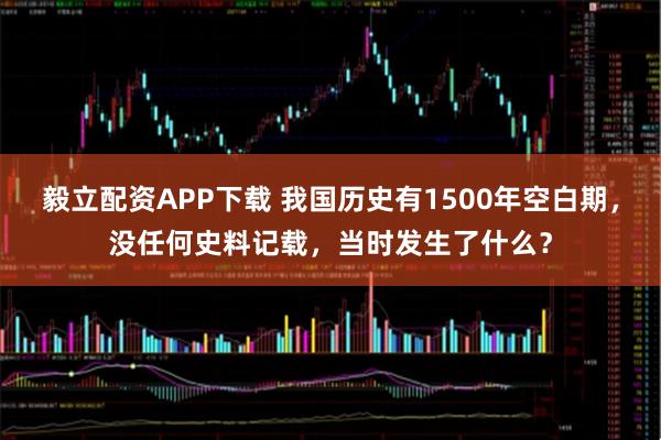 毅立配资APP下载 我国历史有1500年空白期，没任何史料记载，当时发生了什么？
