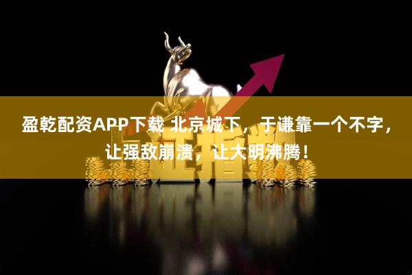 盈乾配资APP下载 北京城下，于谦靠一个不字，让强敌崩溃，让大明沸腾！