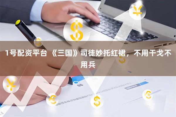 1号配资平台 《三国》司徒妙托红裙，不用干戈不用兵