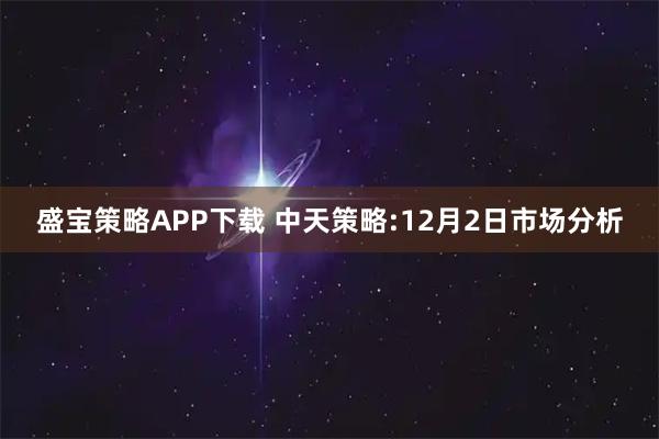 盛宝策略APP下载 中天策略:12月2日市场分析