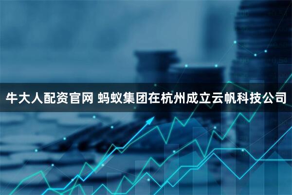 牛大人配资官网 蚂蚁集团在杭州成立云帆科技公司