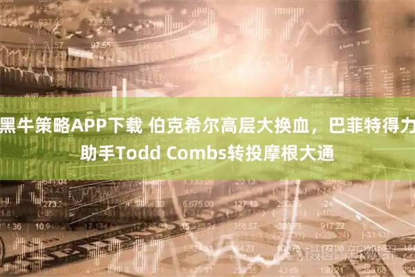 黑牛策略APP下载 伯克希尔高层大换血，巴菲特得力助手Todd Combs转投摩根大通