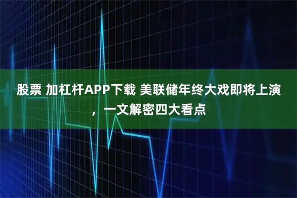 股票 加杠杆APP下载 美联储年终大戏即将上演，一文解密四大看点