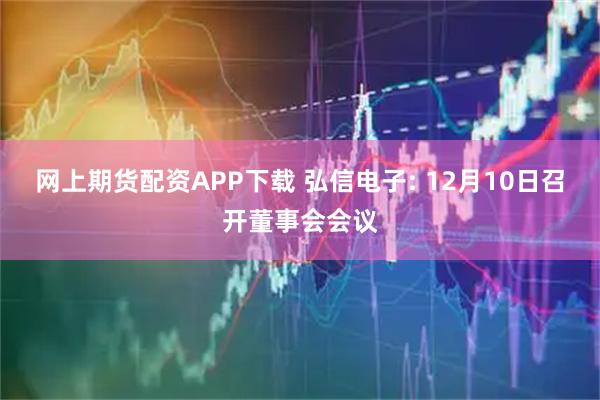 网上期货配资APP下载 弘信电子: 12月10日召开董事会会议