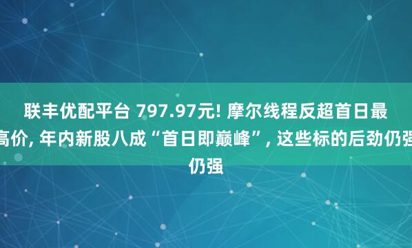 联丰优配平台 797.97元! 摩尔线程反超首日最高价, 年内新股八成“首日即巅峰”, 这些标的后劲仍强