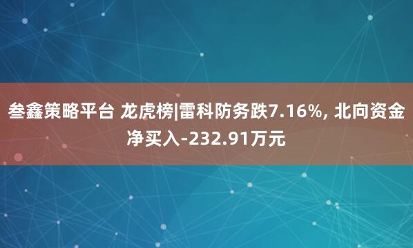 叁鑫策略平台 龙虎榜|雷科防务跌7.16%, 北向资金净买入-232.91万元