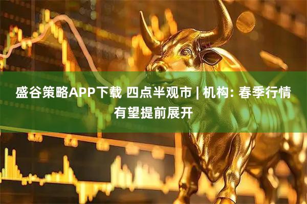盛谷策略APP下载 四点半观市 | 机构: 春季行情有望提前展开