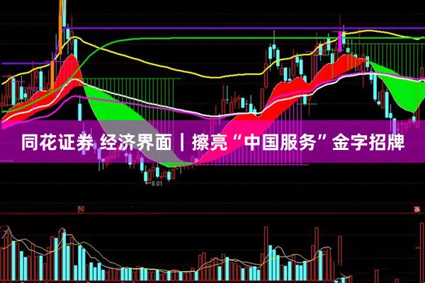 同花证券 经济界面｜擦亮“中国服务”金字招牌