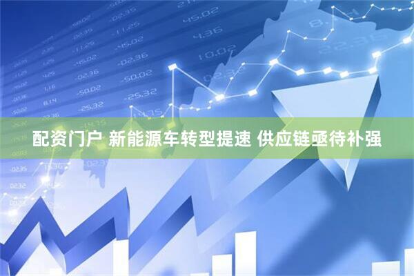 配资门户 新能源车转型提速 供应链亟待补强