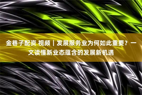 金巷子配资 视频｜发展服务业为何如此重要？一文读懂新业态蕴含的发展新机遇