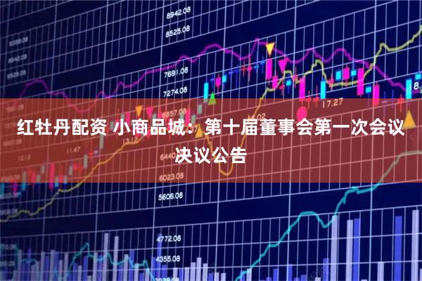 红牡丹配资 小商品城：第十届董事会第一次会议决议公告