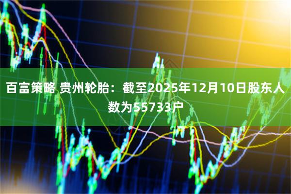 百富策略 贵州轮胎：截至2025年12月10日股东人数为55733户