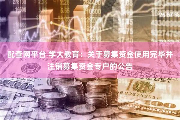 配查网平台 学大教育：关于募集资金使用完毕并注销募集资金专户的公告