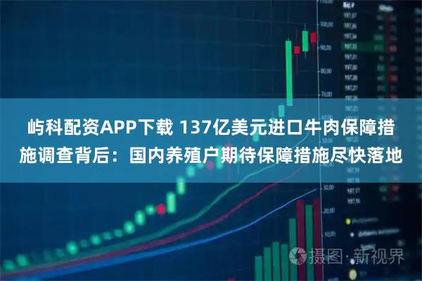 屿科配资APP下载 137亿美元进口牛肉保障措施调查背后：国内养殖户期待保障措施尽快落地