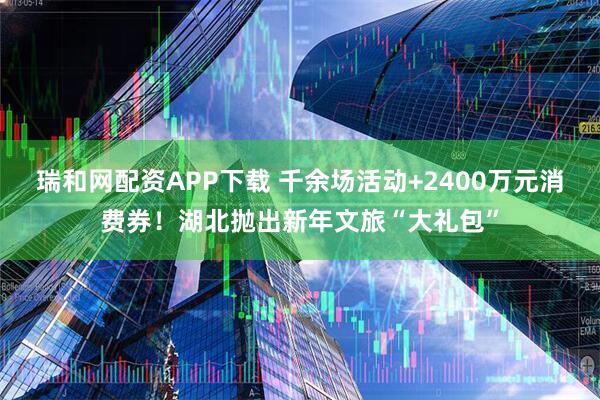 瑞和网配资APP下载 千余场活动+2400万元消费券！湖北抛出新年文旅“大礼包”
