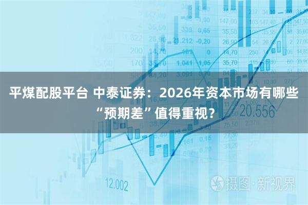 平煤配股平台 中泰证券：2026年资本市场有哪些“预期差”值得重视？