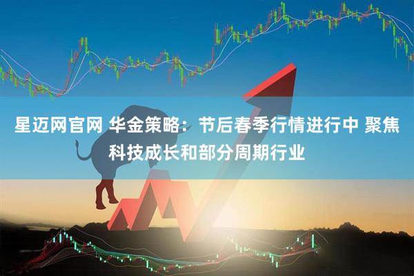星迈网官网 华金策略：节后春季行情进行中 聚焦科技成长和部分周期行业