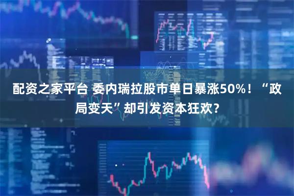 配资之家平台 委内瑞拉股市单日暴涨50%!“政局变天”却引发资本狂欢?