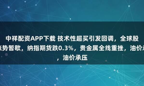 中祥配资APP下载 技术性超买引发回调，全球股市涨势暂歇，纳指期货跌0.3%，贵金属全线重挫，油价承压