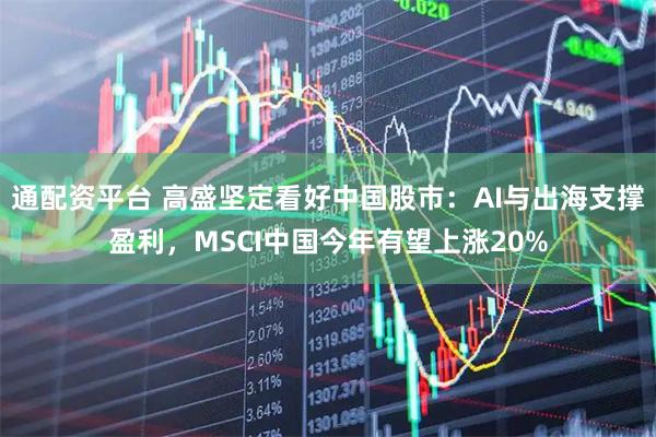 通配资平台 高盛坚定看好中国股市：AI与出海支撑盈利，MSCI中国今年有望上涨20%