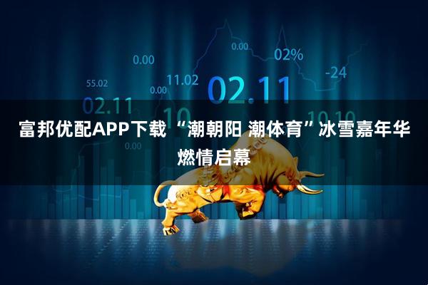 富邦优配APP下载 “潮朝阳 潮体育”冰雪嘉年华燃情启幕
