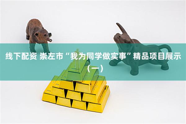 线下配资 崇左市“我为同学做实事”精品项目展示（一）