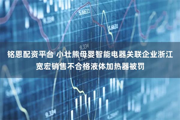 铭恩配资平台 小壮熊母婴智能电器关联企业浙江宽宏销售不合格液体加热器被罚