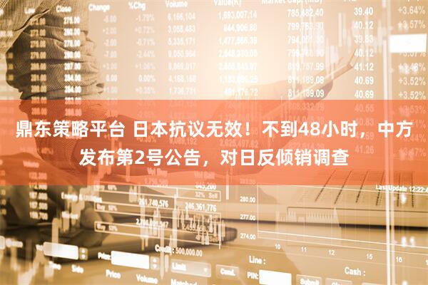鼎东策略平台 日本抗议无效！不到48小时，中方发布第2号公告，对日反倾销调查