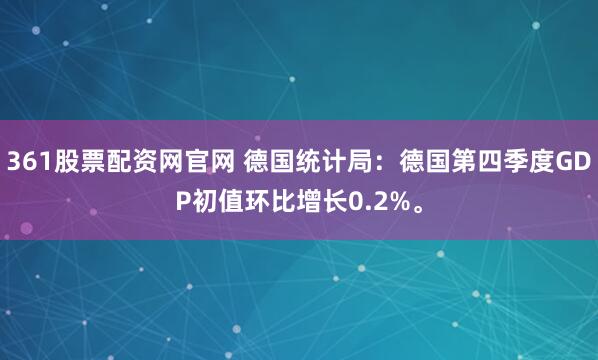 361股票配资网官网 德国统计局：德国第四季度GDP初值环比增长0.2%。