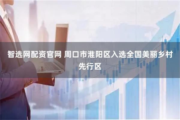 智选网配资官网 周口市淮阳区入选全国美丽乡村先行区