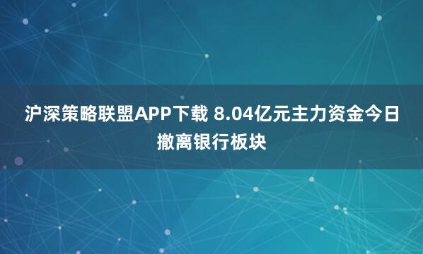 沪深策略联盟APP下载 8.04亿元主力资金今日撤离银行板块
