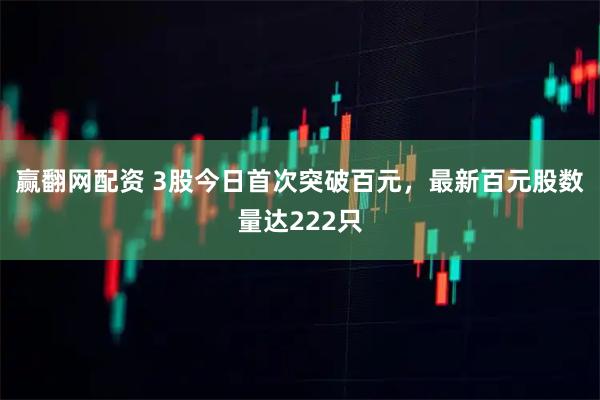 赢翻网配资 3股今日首次突破百元，最新百元股数量达222只