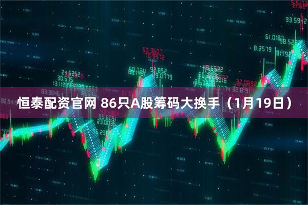 恒泰配资官网 86只A股筹码大换手(1月19日)