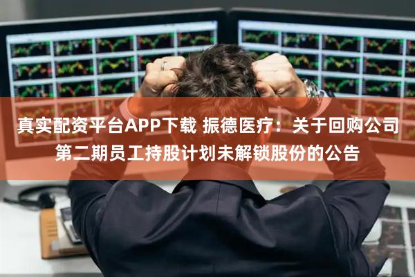 真实配资平台APP下载 振德医疗：关于回购公司第二期员工持股计划未解锁股份的公告