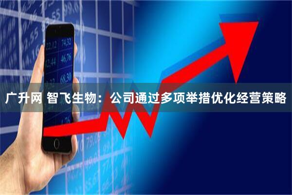 广升网 智飞生物：公司通过多项举措优化经营策略