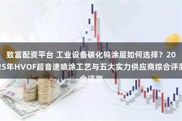 致富配资平台 工业设备碳化钨涂层如何选择？2025年HVOF超音速喷涂工艺与五大实力供应商综合评测