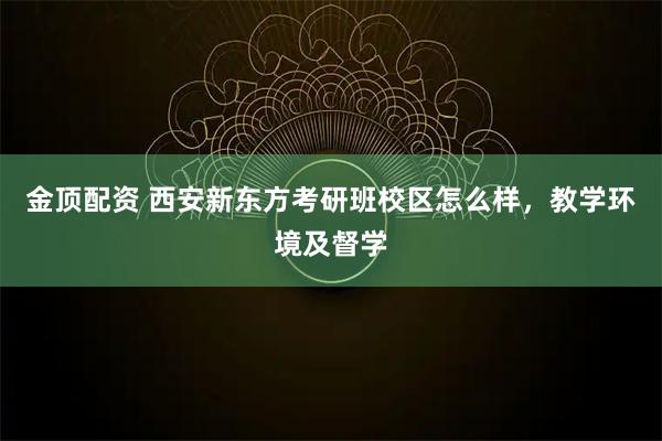 金顶配资 西安新东方考研班校区怎么样,教学环境及督学