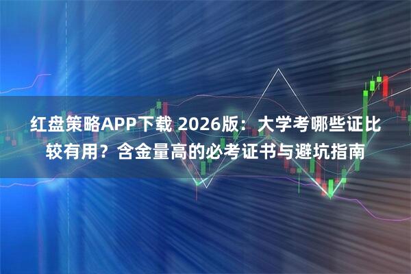 红盘策略APP下载 2026版：大学考哪些证比较有用？含金量高的必考证书与避坑指南