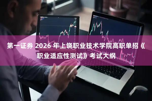 第一证券 2026 年上饶职业技术学院高职单招《职业适应性测试》考试大纲