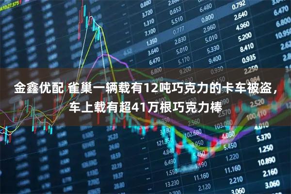 金鑫优配 雀巢一辆载有12吨巧克力的卡车被盗，车上载有超41万根巧克力棒