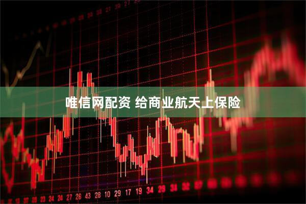 唯信网配资 给商业航天上保险