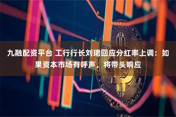 九融配资平台 工行行长刘珺回应分红率上调：如果资本市场有呼声，将带头响应