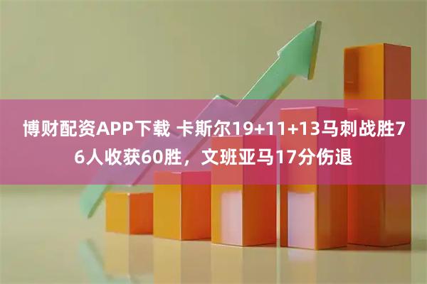 博财配资APP下载 卡斯尔19+11+13马刺战胜76人收获60胜，文班亚马17分伤退