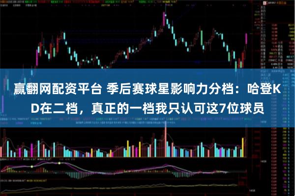 赢翻网配资平台 季后赛球星影响力分档：哈登KD在二档，真正的一档我只认可这7位球员