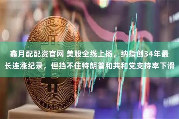 鑫月配配资官网 美股全线上扬，纳指创34年最长连涨纪录，但挡不住特朗普和共和党支持率下滑