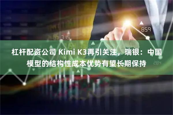 杠杆配资公司 Kimi K3再引关注,瑞银:中国模型的结构性成本优势有望长期保持