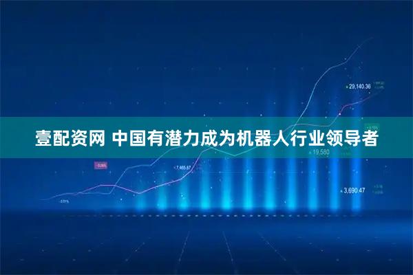 壹配资网 中国有潜力成为机器人行业领导者